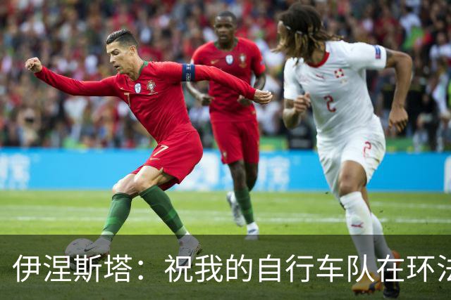 伊涅斯塔：祝我的自行车队在环法赛好运 看好西班牙夺世界杯冠军