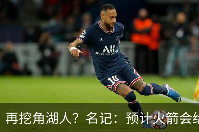 再挖角湖人？名记：预计火箭会给斯玛特开三年合同 均薪高于540万