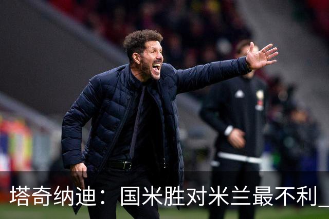 塔奇纳迪：国米胜对米兰最不利 两人将成胜负手