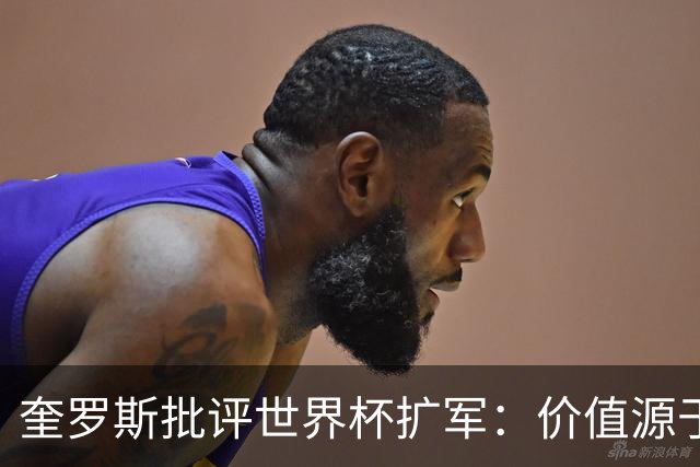奎罗斯批评世界杯扩军：价值源于稀缺性，晋级球队过多就变得庸俗