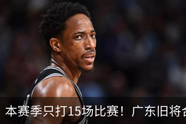 本赛季只打15场比赛！广东旧将合同到期，下赛季能否再次携手杜锋？