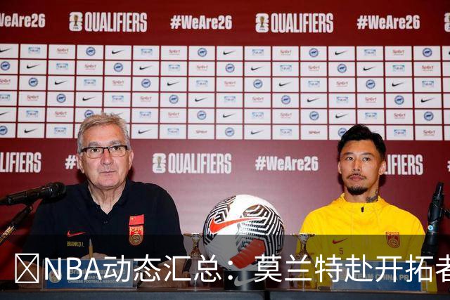 🚨NBA动态汇总：莫兰特赴开拓者 哈登商讨续约 追梦助力追詹眉